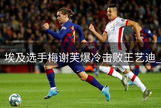 埃及选手梅谢芙爆冷击败王艺迪 获胜后喜极而泣