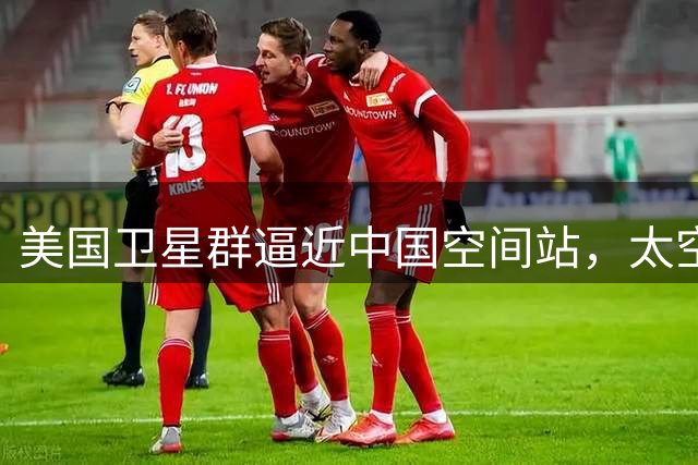 美国卫星群逼近中国空间站，太空安全问题引关注